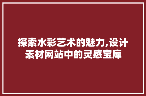 探索水彩艺术的魅力,设计素材网站中的灵感宝库