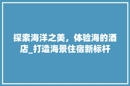 探索海洋之美，体验海的酒店_打造海景住宿新标杆