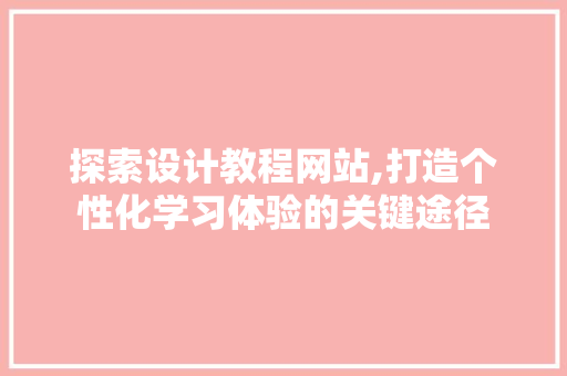 探索设计教程网站,打造个性化学习体验的关键途径