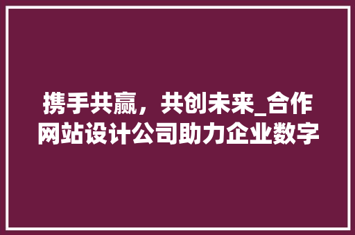 携手共赢，共创未来_合作网站设计公司助力企业数字化转型
