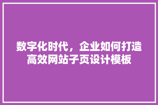 数字化时代，企业如何打造高效网站子页设计模板