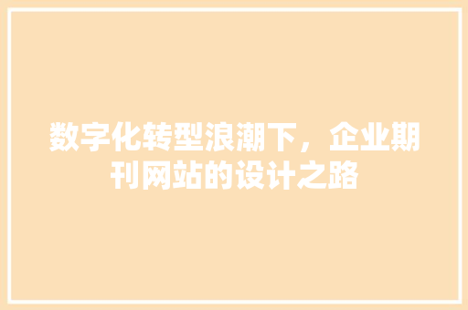 数字化转型浪潮下，企业期刊网站的设计之路