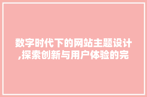 数字时代下的网站主题设计,探索创新与用户体验的完美融合