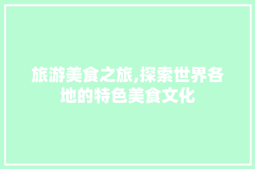 旅游美食之旅,探索世界各地的特色美食文化