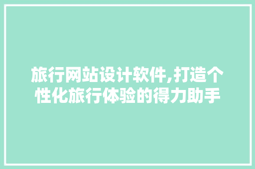 旅行网站设计软件,打造个性化旅行体验的得力助手