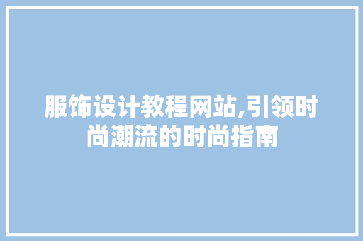 服饰设计教程网站,引领时尚潮流的时尚指南