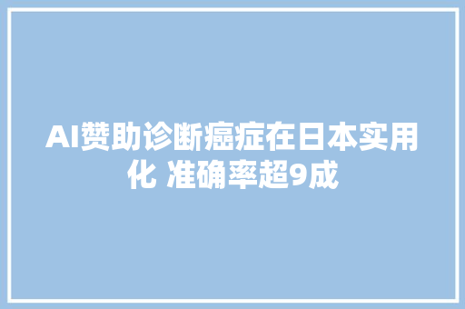 AI赞助诊断癌症在日本实用化 准确率超9成