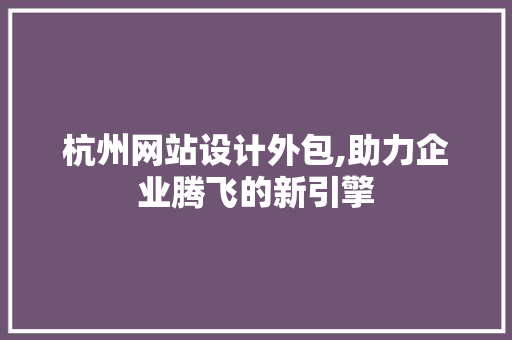 杭州网站设计外包,助力企业腾飞的新引擎