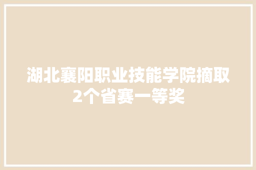 湖北襄阳职业技能学院摘取2个省赛一等奖