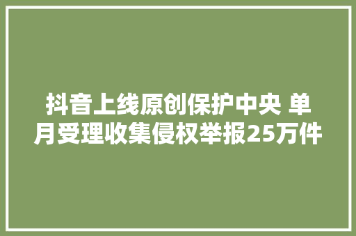 抖音上线原创保护中央 单月受理收集侵权举报25万件