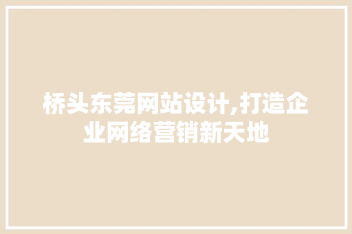 桥头东莞网站设计,打造企业网络营销新天地