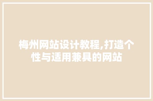 梅州网站设计教程,打造个性与适用兼具的网站
