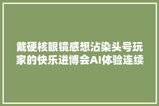 戴硬核眼镜感想沾染头号玩家的快乐进博会AI体验连续进级｜进博会未来范儿