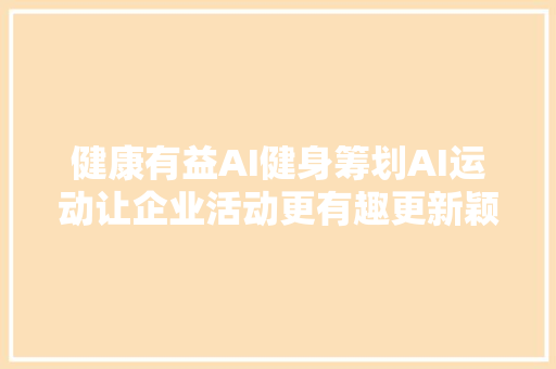 健康有益AI健身筹划AI运动让企业活动更有趣更新颖