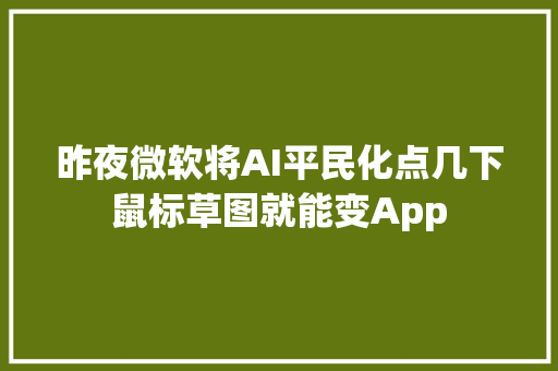昨夜微软将AI平民化点几下鼠标草图就能变App