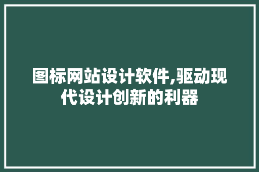 图标网站设计软件,驱动现代设计创新的利器