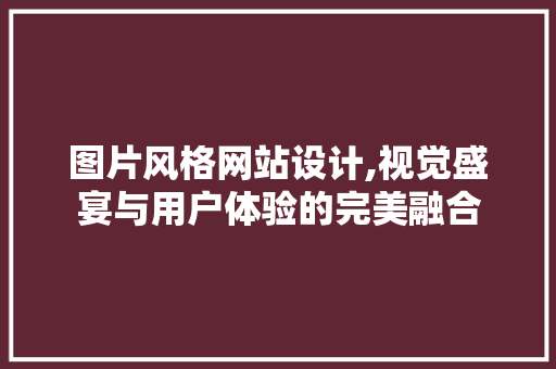 图片风格网站设计,视觉盛宴与用户体验的完美融合
