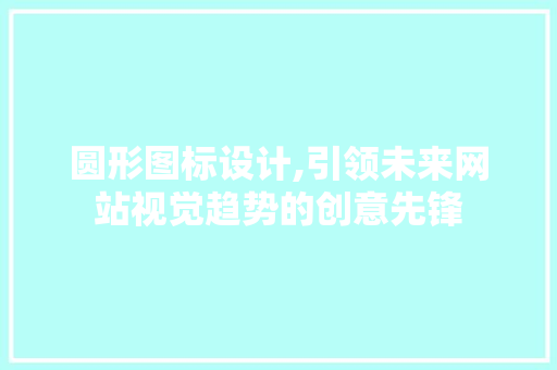 圆形图标设计,引领未来网站视觉趋势的创意先锋