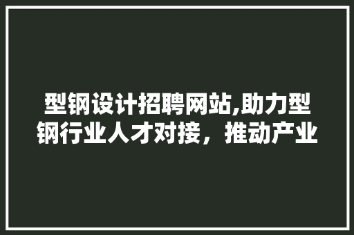 型钢设计招聘网站,助力型钢行业人才对接，推动产业发展新篇章