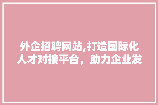 外企招聘网站,打造国际化人才对接平台，助力企业发展