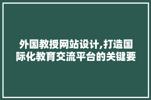 外国教授网站设计,打造国际化教育交流平台的关键要素