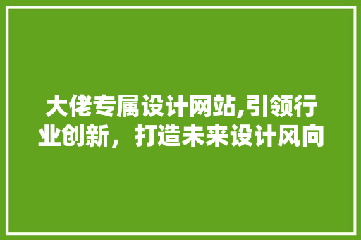 大佬专属设计网站,引领行业创新，打造未来设计风向标
