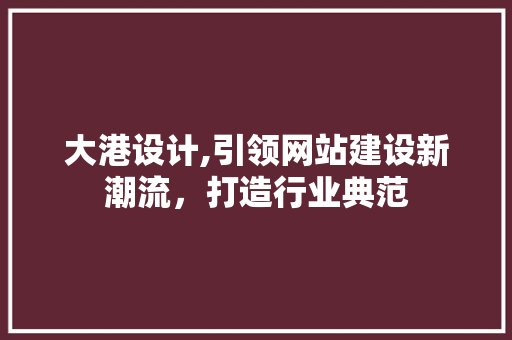大港设计,引领网站建设新潮流，打造行业典范
