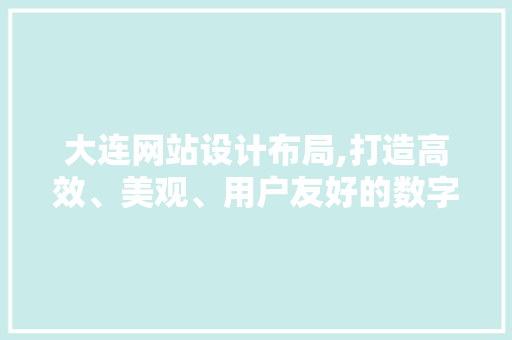 大连网站设计布局,打造高效、美观、用户友好的数字空间