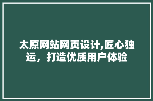 太原网站网页设计,匠心独运，打造优质用户体验