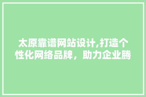 太原靠谱网站设计,打造个性化网络品牌，助力企业腾飞