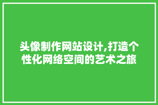 头像制作网站设计,打造个性化网络空间的艺术之旅