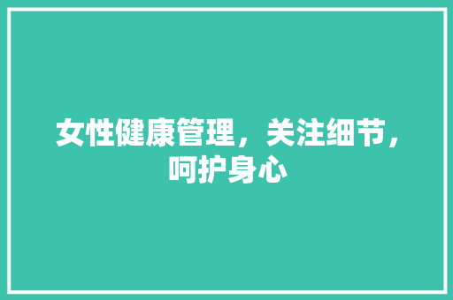 女性健康管理，关注细节，呵护身心