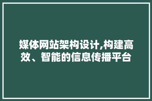 媒体网站架构设计,构建高效、智能的信息传播平台