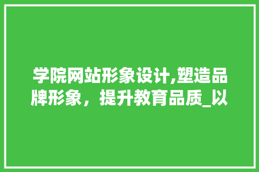 学院网站形象设计,塑造品牌形象，提升教育品质_以XX学院为例