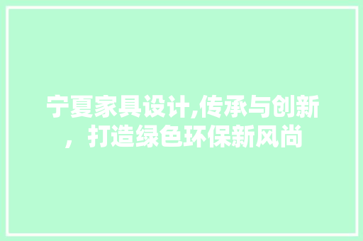 宁夏家具设计,传承与创新，打造绿色环保新风尚