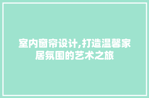 室内窗帘设计,打造温馨家居氛围的艺术之旅