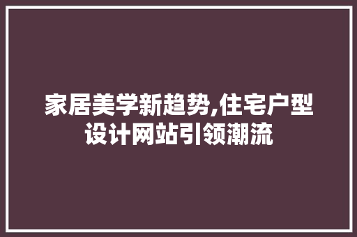 家居美学新趋势,住宅户型设计网站引领潮流