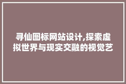 寻仙图标网站设计,探索虚拟世界与现实交融的视觉艺术
