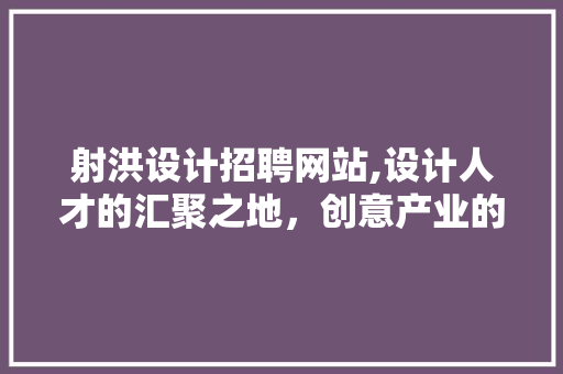 射洪设计招聘网站,设计人才的汇聚之地，创意产业的助推器