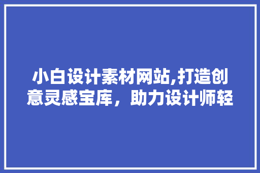 小白设计素材网站,打造创意灵感宝库，助力设计师轻松起飞