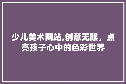 少儿美术网站,创意无限，点亮孩子心中的色彩世界