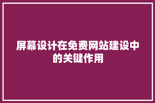屏幕设计在免费网站建设中的关键作用