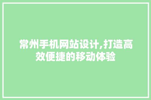 常州手机网站设计,打造高效便捷的移动体验