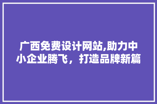 广西免费设计网站,助力中小企业腾飞，打造品牌新篇章
