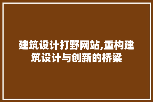 建筑设计打野网站,重构建筑设计与创新的桥梁