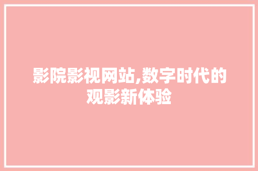 影院影视网站,数字时代的观影新体验