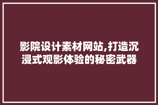 影院设计素材网站,打造沉浸式观影体验的秘密武器