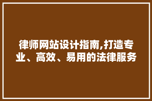 律师网站设计指南,打造专业、高效、易用的法律服务平台