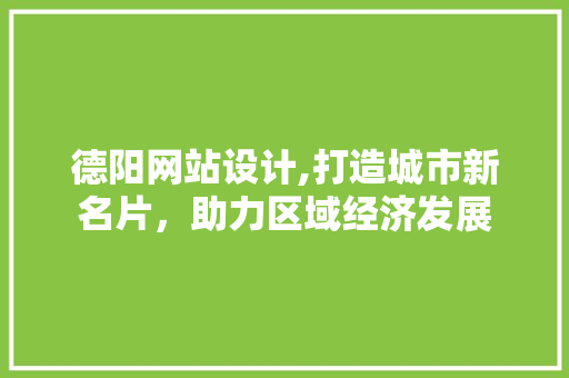 德阳网站设计,打造城市新名片，助力区域经济发展