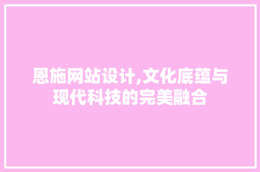 恩施网站设计,文化底蕴与现代科技的完美融合